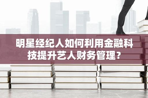 明星经纪人如何利用金融科技提升艺人财务管理？