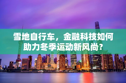 雪地自行车，金融科技如何助力冬季运动新风尚？