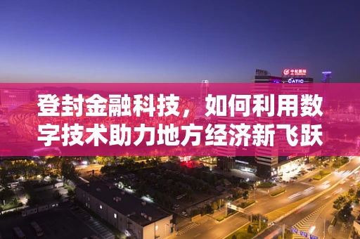 登封金融科技，如何利用数字技术助力地方经济新飞跃？