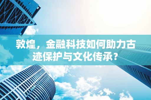 敦煌，金融科技如何助力古迹保护与文化传承？