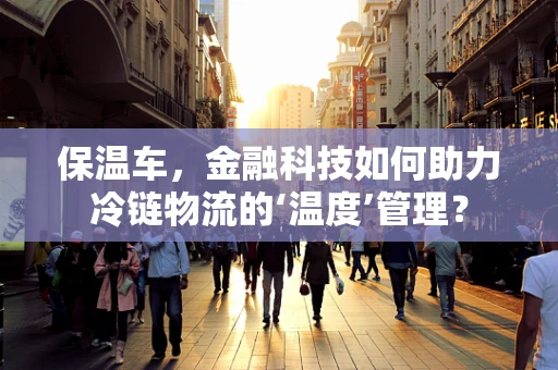 保温车，金融科技如何助力冷链物流的‘温度’管理？
