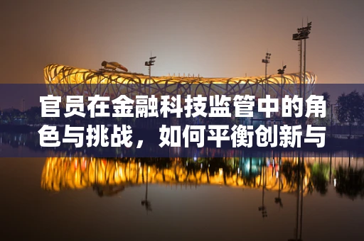 官员在金融科技监管中的角色与挑战，如何平衡创新与安全？