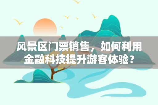 风景区门票销售，如何利用金融科技提升游客体验？