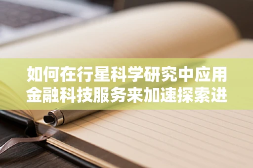 如何在行星科学研究中应用金融科技服务来加速探索进程？