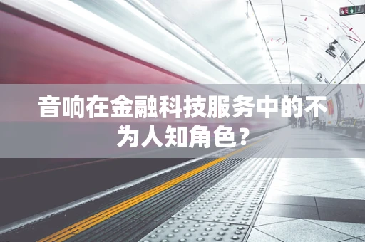 音响在金融科技服务中的不为人知角色？