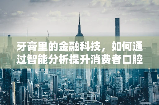 牙膏里的金融科技，如何通过智能分析提升消费者口腔健康管理？