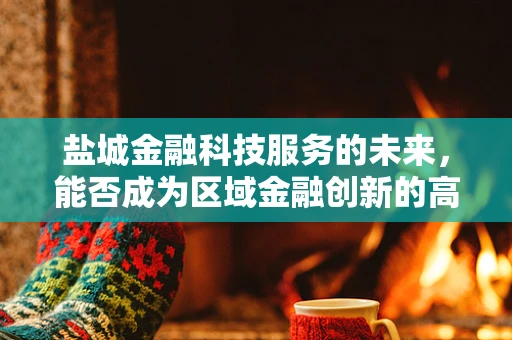 盐城金融科技服务的未来，能否成为区域金融创新的高地？