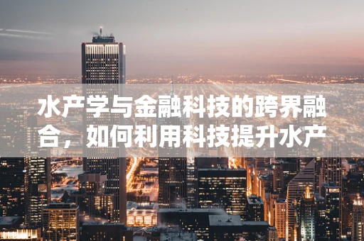 水产学与金融科技的跨界融合，如何利用科技提升水产养殖的效率与可持续性？
