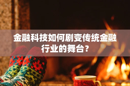 金融科技如何剧变传统金融行业的舞台？