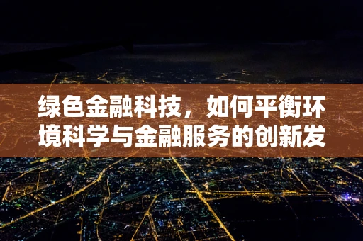 绿色金融科技，如何平衡环境科学与金融服务的创新发展？