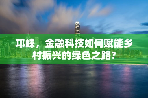 邛崃，金融科技如何赋能乡村振兴的绿色之路？