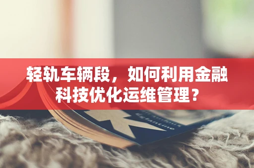 轻轨车辆段，如何利用金融科技优化运维管理？