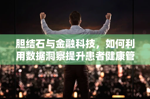 胆结石与金融科技，如何利用数据洞察提升患者健康管理？
