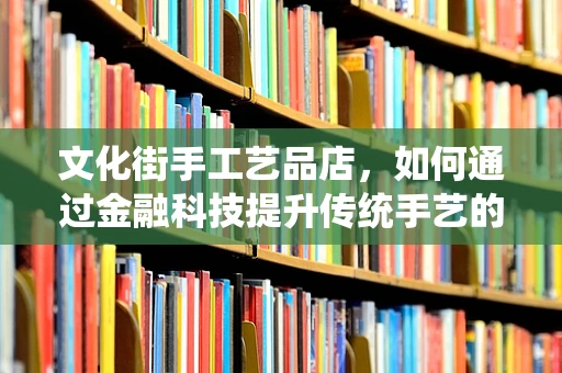 文化街手工艺品店，如何通过金融科技提升传统手艺的现代生命力？