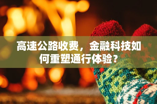 高速公路收费，金融科技如何重塑通行体验？