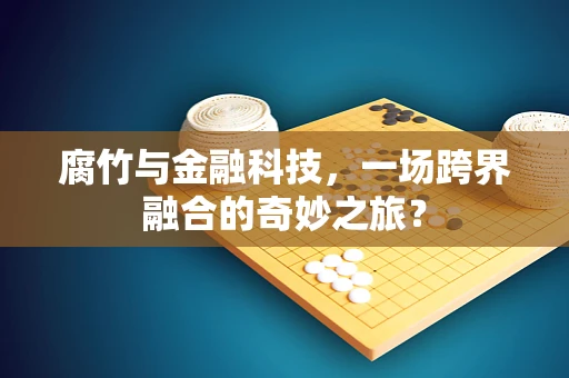 腐竹与金融科技，一场跨界融合的奇妙之旅？