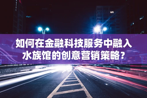 如何在金融科技服务中融入水族馆的创意营销策略？