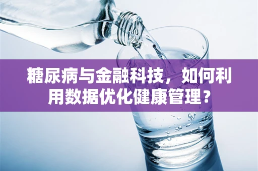 糖尿病与金融科技，如何利用数据优化健康管理？