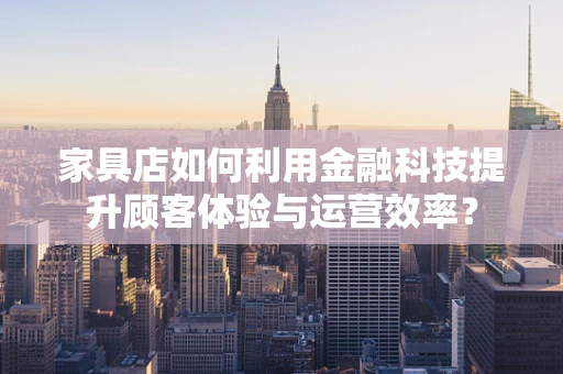 家具店如何利用金融科技提升顾客体验与运营效率？