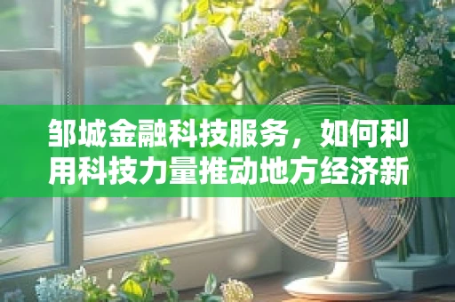 邹城金融科技服务，如何利用科技力量推动地方经济新增长？