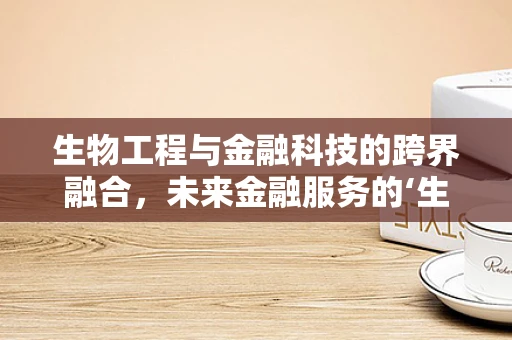 生物工程与金融科技的跨界融合，未来金融服务的‘生命’之源？