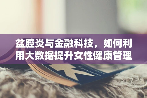 盆腔炎与金融科技，如何利用大数据提升女性健康管理效率？