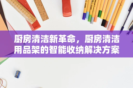 厨房清洁新革命，厨房清洁用品架的智能收纳解决方案？