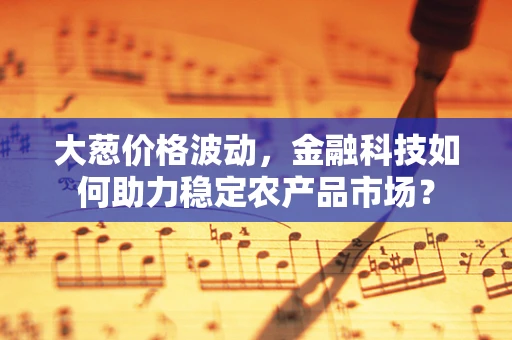 大葱价格波动，金融科技如何助力稳定农产品市场？