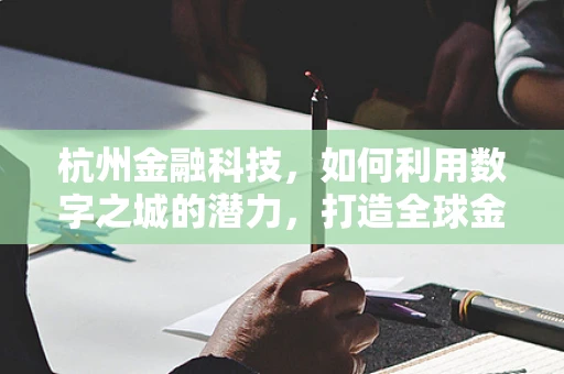杭州金融科技，如何利用数字之城的潜力，打造全球金融科技新高地？