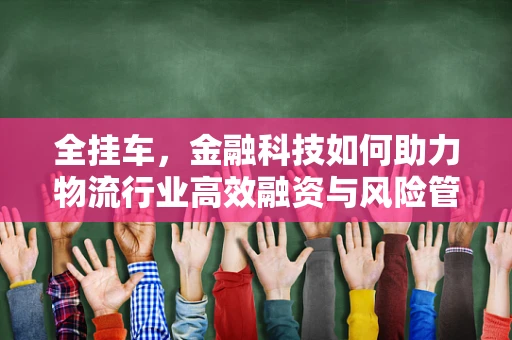 全挂车，金融科技如何助力物流行业高效融资与风险管理？