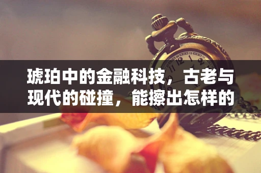琥珀中的金融科技，古老与现代的碰撞，能擦出怎样的火花？