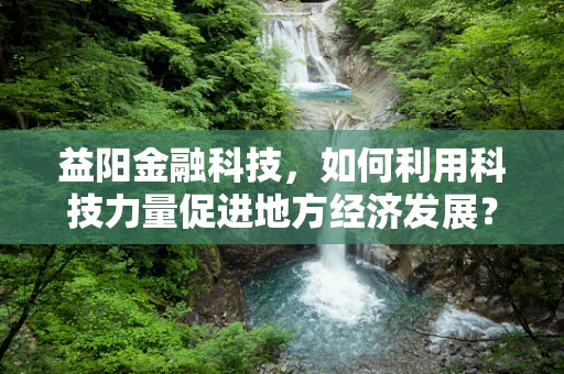 益阳金融科技，如何利用科技力量促进地方经济发展？