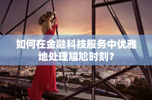 如何在金融科技服务中优雅地处理尴尬时刻？
