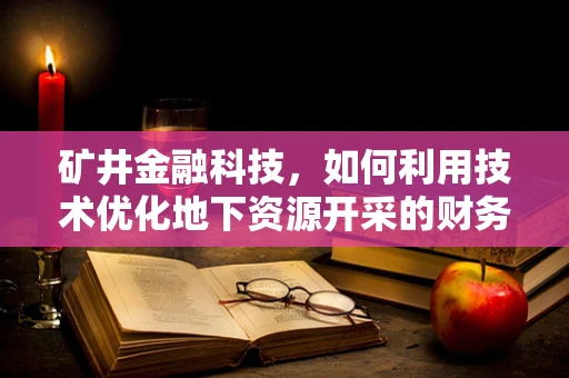 矿井金融科技，如何利用技术优化地下资源开采的财务管理？