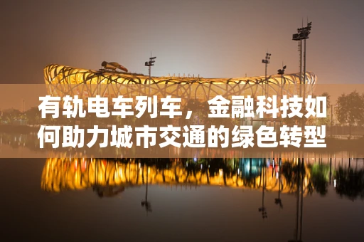 有轨电车列车，金融科技如何助力城市交通的绿色转型？