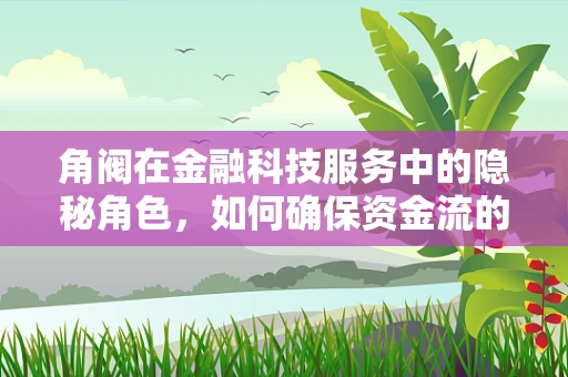 角阀在金融科技服务中的隐秘角色，如何确保资金流的安全阀门？