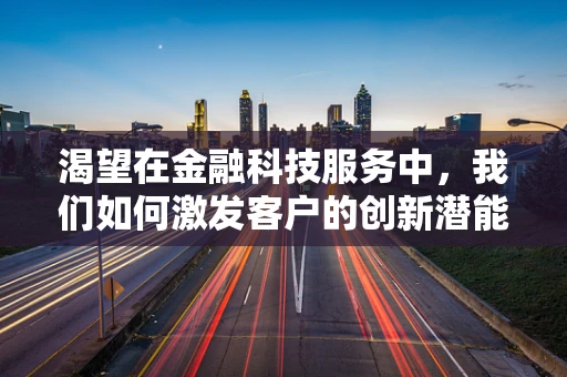 渴望在金融科技服务中，我们如何激发客户的创新潜能？