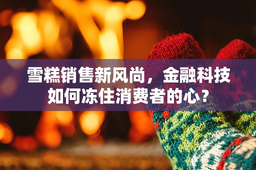 雪糕销售新风尚，金融科技如何冻住消费者的心？