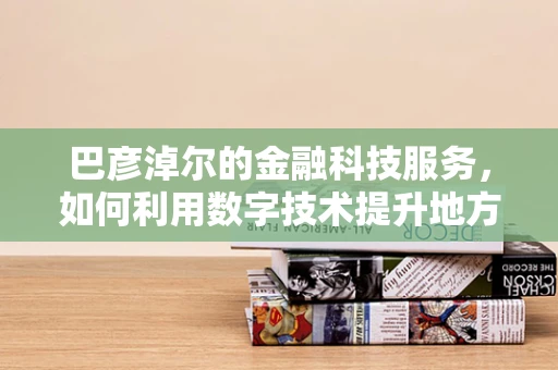 巴彦淖尔的金融科技服务，如何利用数字技术提升地方经济活力？