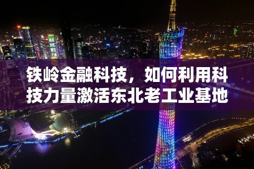 铁岭金融科技，如何利用科技力量激活东北老工业基地的金融活力？