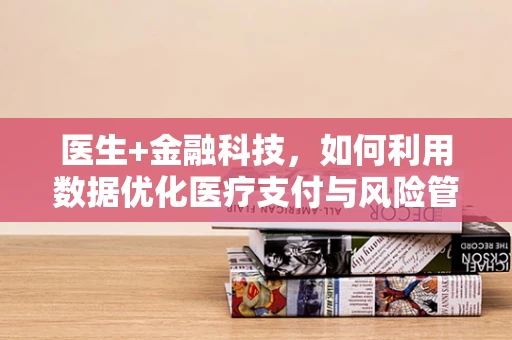 医生+金融科技，如何利用数据优化医疗支付与风险管理？