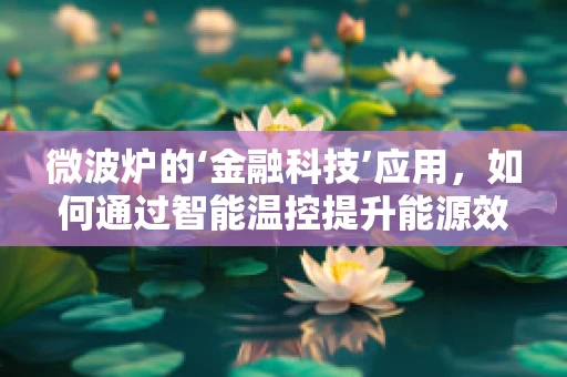 微波炉的‘金融科技’应用，如何通过智能温控提升能源效率？