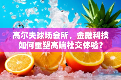 高尔夫球场会所，金融科技如何重塑高端社交体验？