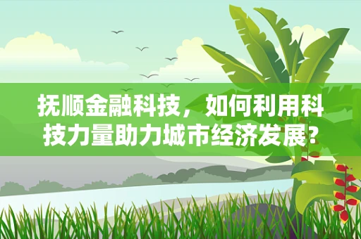 抚顺金融科技，如何利用科技力量助力城市经济发展？