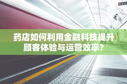 药店如何利用金融科技提升顾客体验与运营效率？