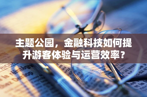 主题公园，金融科技如何提升游客体验与运营效率？