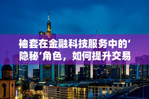 袖套在金融科技服务中的‘隐秘’角色，如何提升交易安全与效率？