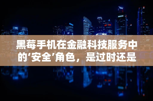 黑莓手机在金融科技服务中的‘安全’角色，是过时还是未来？