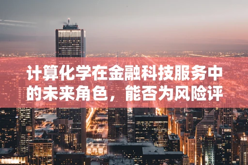 计算化学在金融科技服务中的未来角色，能否为风险评估插上‘智慧之翼’？