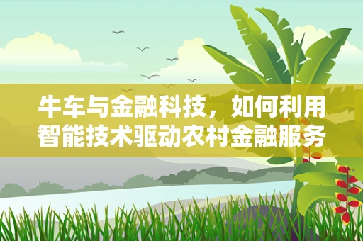 牛车与金融科技，如何利用智能技术驱动农村金融服务新‘牛’车？
